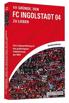 111 Gründe, den FC Ingolstadt 04 zu lieben - Eine Liebeserklärung an den großartigsten Fußballverein der Welt