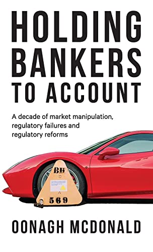 Oonagh Mcdonald Holding Bankers To Account, A Decade Of Market Manipulation, Regulatory Failures And Regulatory Reforms