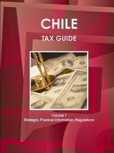 Chile Tax Guide Volume 1 Strategic, Practical Information, Regulations (World Strategic and Business Information Library)