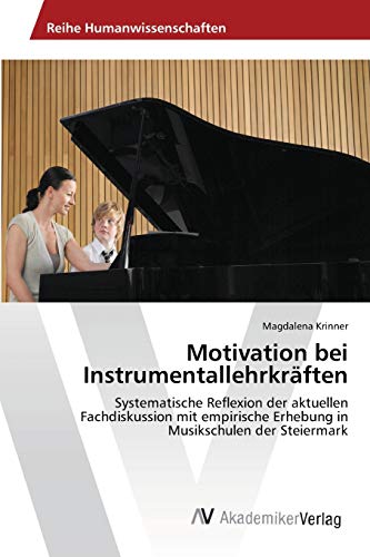 Motivation bei Instrumentallehrkräften: Systematische Reflexion der aktuellen Fachdiskussion mit empirische Erhebung in Musikschulen der Steiermark