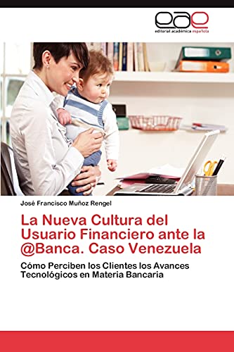 La Nueva Cultura del Usuario Financiero ante la @Banca. Caso Venezuela: Cómo Perciben los Clientes los Avances Tecnológicos en Materia Bancaria