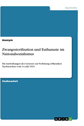 Zwangssterilisation und Euthanasie im Nationalsozialismus: Die Auswirkungen des Gesetzes zur Verhütung erbkranken Nachwuchses vom 14. Juli 1933