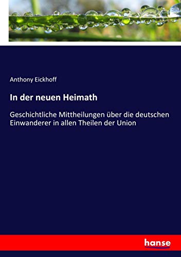 In der neuen Heimath: Geschichtliche Mittheilungen über die deutschen Einwanderer in allen Theilen der Union