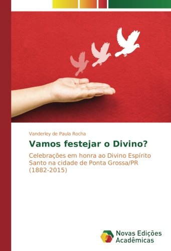 Vamos festejar o Divino?: Celebrações em honra ao Divino Espírito Santo na cidade de Ponta Grossa/PR (1882-2015)