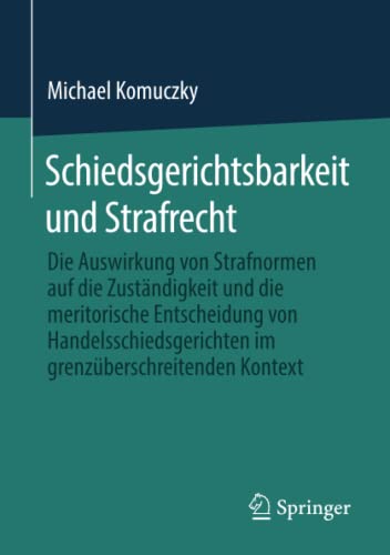 Schiedsgerichtsbarkeit und Strafrecht: Die Auswirkung von Strafnormen auf die Zuständigkeit und die meritorische Entscheidung von Handelsschiedsgerichten im grenzüberschreitenden Kontext