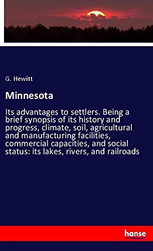 Minnesota: Its advantages to settlers. Being a brief synopsis of its history and progress, climate, soil, agricultural and manufacturing facilities, ... status: its lakes, rivers, and railroads