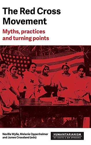 The Red Cross Movement: Myths, practices and turning points (Humanitarianism: Key Debates & New Approaches)