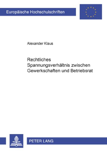 Rechtliches Spannungsverhältnis zwischen Gewerkschaft und Betriebsrat (Europäische Hochschulschriften / European University Studies / Publications Universitaires Européennes)