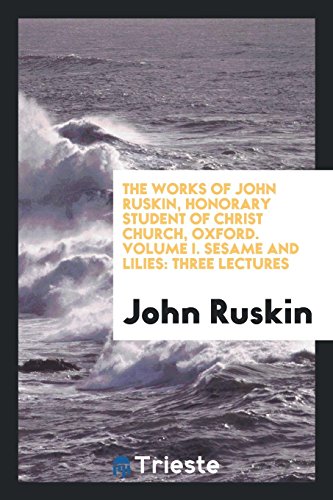 The Works of John Ruskin, Honorary Student of Christ Church, Oxford. Volume I. Sesame and Lilies: Three Lectures