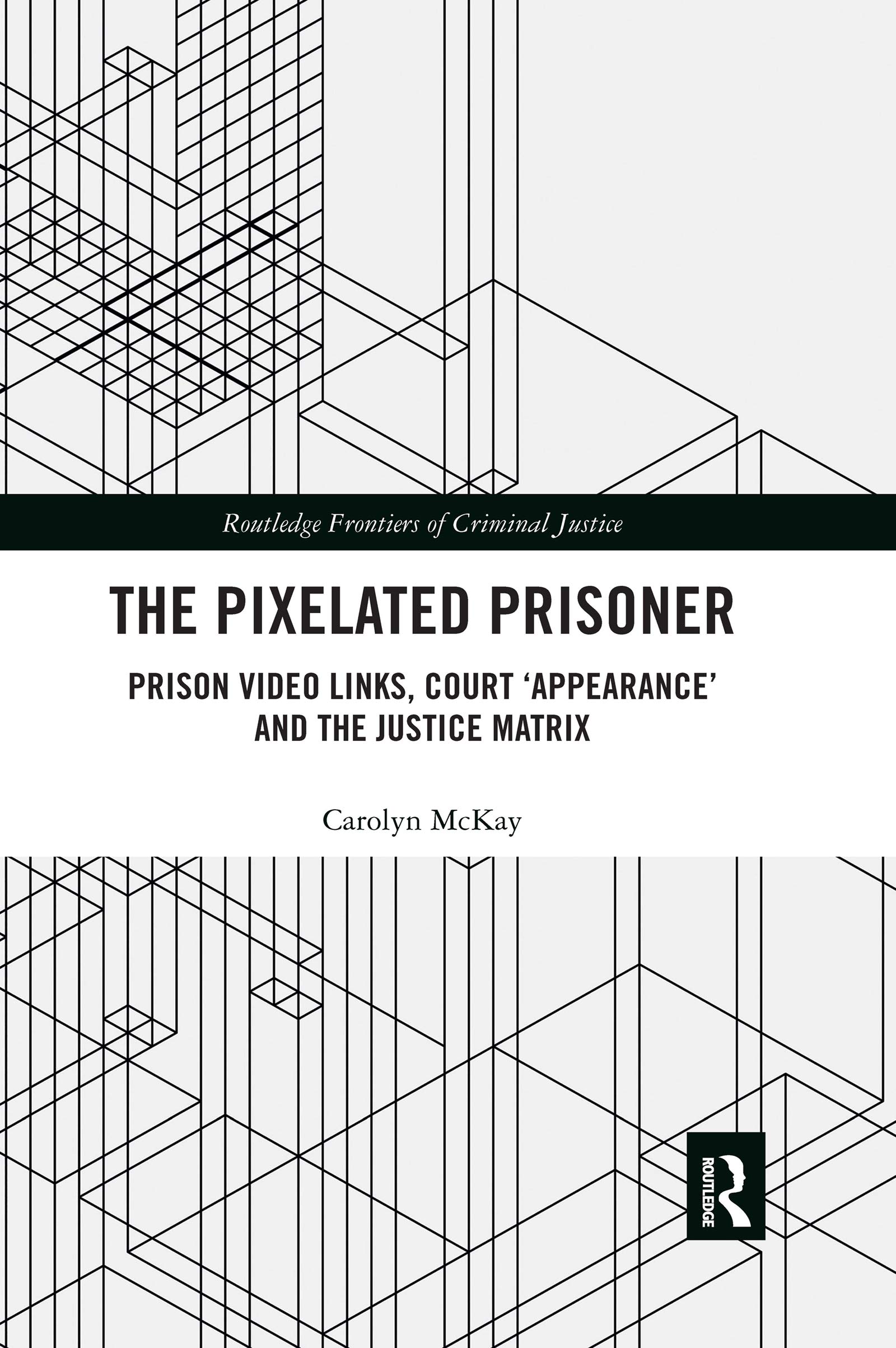 The Pixelated Prisoner: Prison Video Links, Court 'Appearance' and the Justice Matrix (Routledge Frontiers of Criminal Justice)