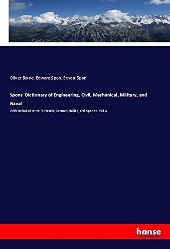 Spons' Dictionary of Engineering, Civil, Mechanical, Military, and Naval: With technical terms in French, German, Italian, and Spanish. Vol. 4