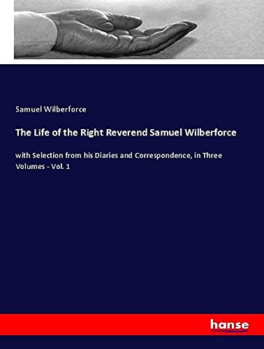 The Life of the Right Reverend Samuel Wilberforce: with Selection from his Diaries and Correspondence, in Three Volumes - Vol. 1
