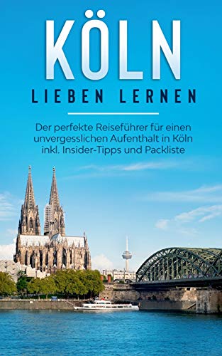 Köln lieben lernen: Der perfekte Reiseführer für einen unvergesslichen Aufenthalt in Köln inkl. Insider-Tipps und Packliste