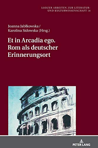 Et in Arcadia ego. Rom als deutscher Erinnerungsort (Lodzer Arbeiten zur Literatur- und Kulturwissenschaft, Band 14)