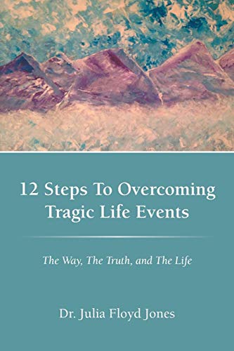 12 Steps To Overcoming Tragic Life Events: The Way, The Truth, and The Life
