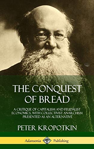 The Conquest of Bread: A Critique of Capitalism and Feudalist Economics, with Collectivist Anarchism Presented as an Alternative (Hardcover)