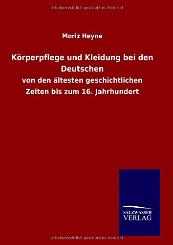 Körperpflege und Kleidung bei den Deutschen: von den ältesten geschichtlichen Zeiten bis zum 16. Jahrhundert