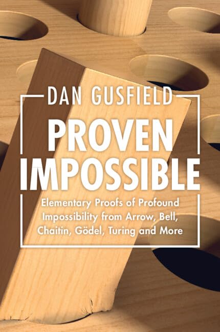 Dan Gusfield Proven Impossible, Elementary Proofs Of Profound Impossibility From Arrow, Bell, Chaitin, Gödel, Turing And More