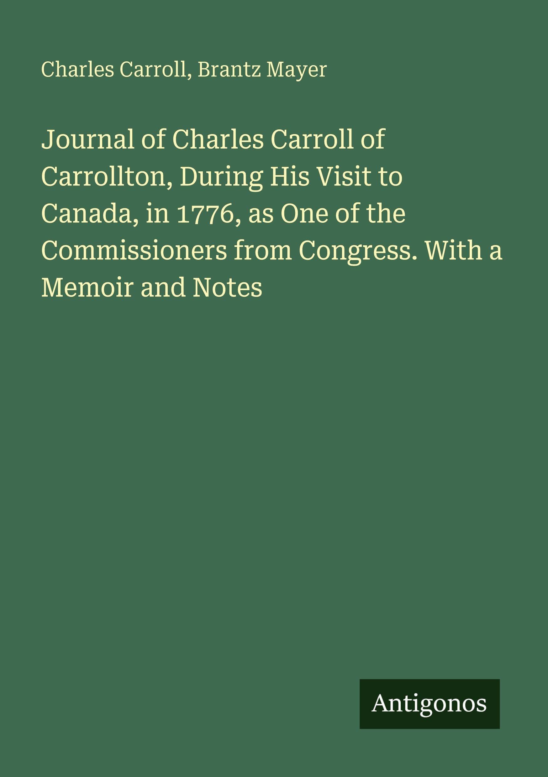Journal of Charles Carroll of Carrollton, During His Visit to Canada, in 1776, as One of the Commissioners from Congress. With a Memoir and Notes