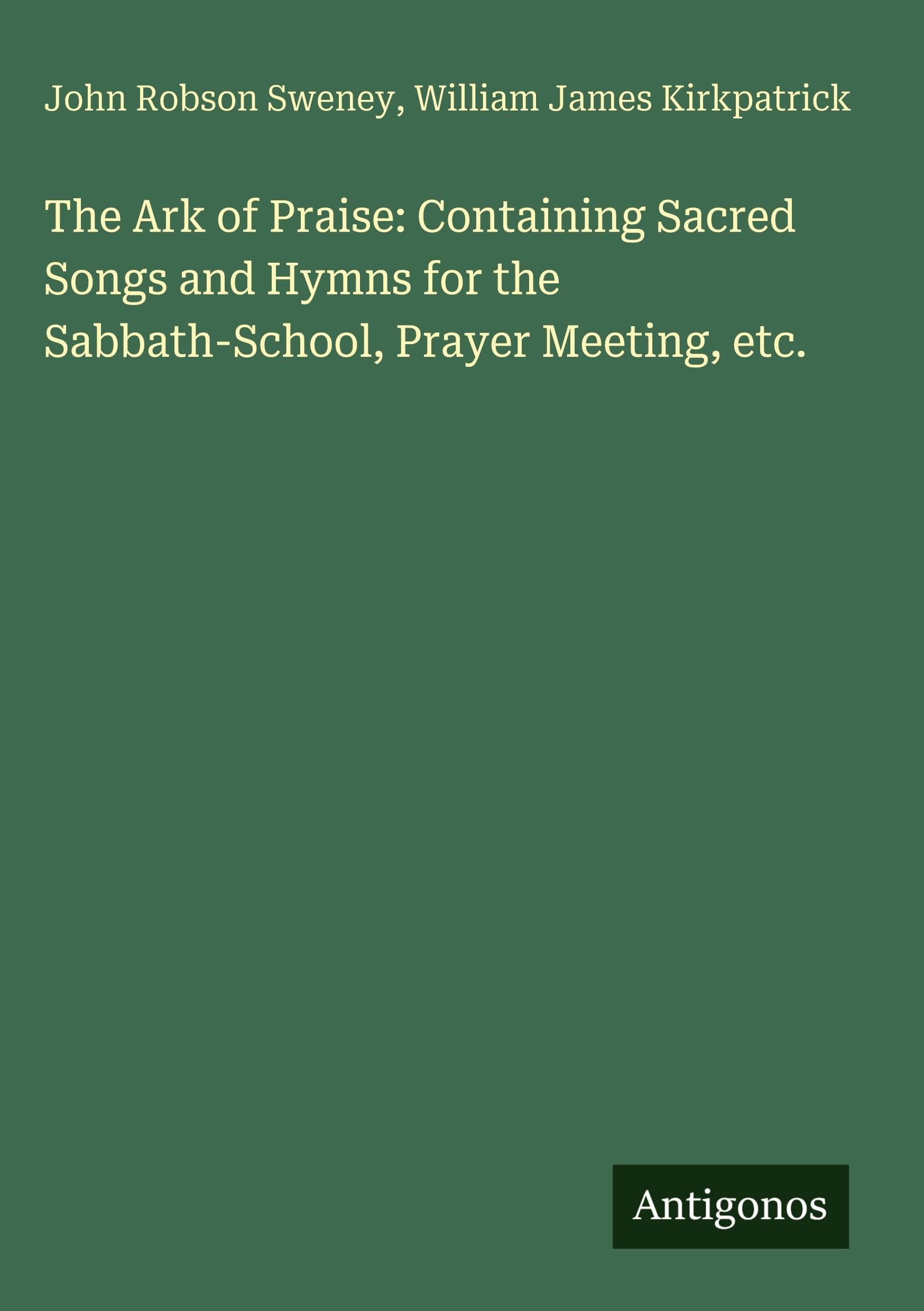 The Ark of Praise: Containing Sacred Songs and Hymns for the Sabbath-School, Prayer Meeting, etc.