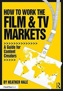 How to Work the Film & TV Markets: A Guide for Content Creators (American Film Market Presents)