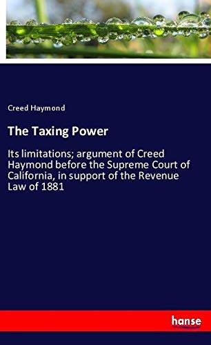 The Taxing Power: Its limitations; argument of Creed Haymond before the Supreme Court of California, in support of the Revenue Law of 1881