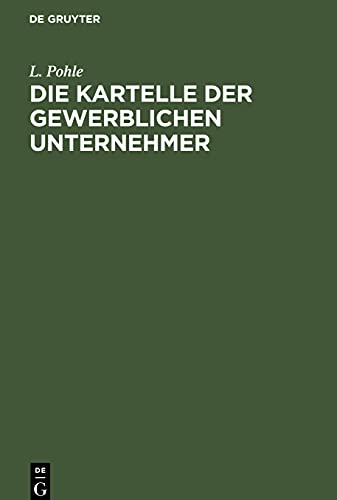 Die Kartelle der gewerblichen Unternehmer: Eine Studie über die großindustriellen Organisationsformen der Gegenwart