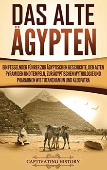 Das Alte Ägypten: Ein fesselnder Führer zur ägyptischen Geschichte, den alten Pyramiden und Tempeln, zur ägyptischen Mythologie und Pharaonen wie Tutanchamun und Kleopatra