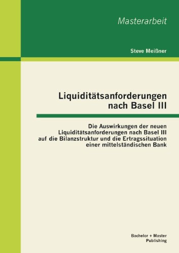 Liquiditätsanforderungen nach Basel Iii: Die Auswirkungen der neuen Liquiditätsanforderungen nach Basel Iii auf die Bilanzstruktur und die Ertragssituation einer mittelständischen Bank