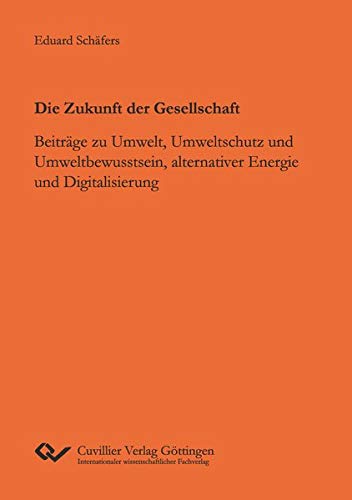 Die Zukunft der Gesellschaft: Beiträge zu Umwelt, Umweltschutz und Umweltbewusstsein, alternativer Energie und Digitalisierung