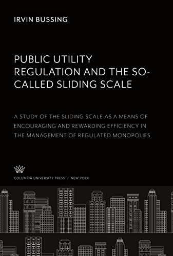 Public Utility Regulation and the So-Called Sliding Scale. a Study of the Sliding Scale as a Means of Encouraging and Rewarding Efficiency in the Management of Regulated Monopolies