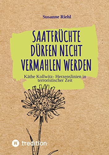 Saatfrüchte dürfen nicht vermahlen werden: Käthe Kollwitz- Herzenslinien in terroristischer Zeit