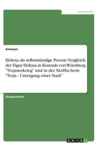 Helena als selbstständige Person. Vergleich der Figur Helena in Konrads von Würzburg Trojanerkrieg und in der Netflix-Serie Troja - Untergang einer Stadt