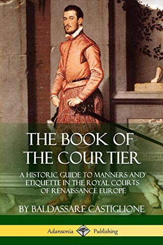 Baldassare Castiglione The Book Of The Courtier, A Historic Guide To Manners And Etiquette In The Royal Courts Of Renaissance Europe
