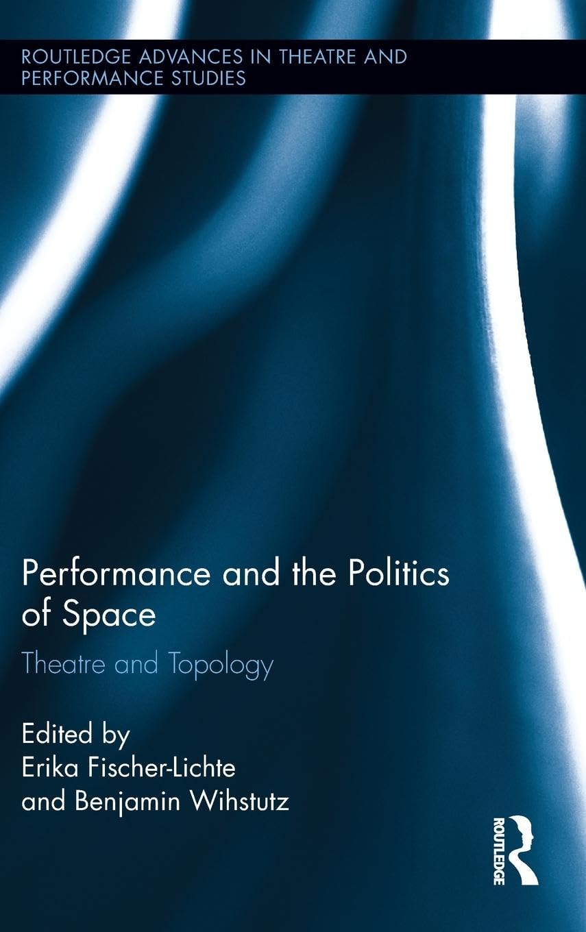 Performance and the Politics of Space: Theatre and Topology (Routledge Advances in Theatre and Performance Studies)