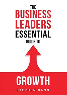 The Business Leaders Essential Guide to Growth: How to Grow your Business with confidence, control and reward. (The Business Leaders Essential Guides, Band 1)