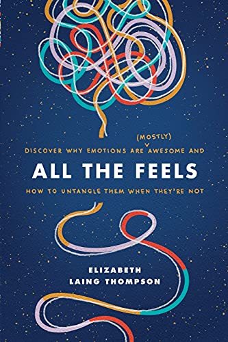 All the Feels: Discover Why Emotions Are (Mostly) Awesome and How to Untangle Them When They’re Not