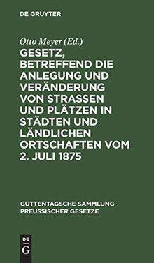 Gesetz, betreffend die Anlegung und Veränderung von Straßen und Plätzen in Städten und ländlichen Ortschaften vom 2. Juli 1875: Textausgabe mit ... Sammlung preußischer Gesetze, 50, Band 50)