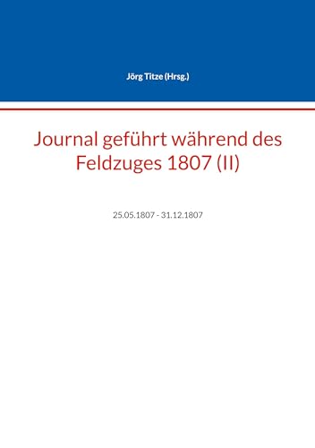 Journal geführt während des Feldzuges 1807 (II): 25.05.1807 - 31.12.1807 (Beiträge zur sächsischen Militärgeschichte zwischen 1793 und 1815)