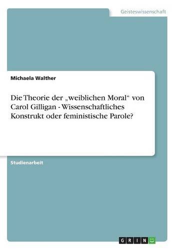 Die Theorie der weiblichen Moral von Carol Gilligan - Wissenschaftliches Konstrukt oder feministische Parole?