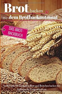 Brot backen mit dem Brotbackautomat: Das Brotbackbuch - 50 Rezepte für Genießer: Brot und Brötchen backen für Anfänger & Fortgeschrittene (Backen - die besten Rezepte, Band 7)