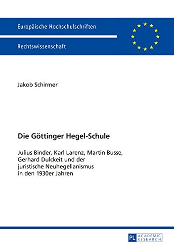 Die Göttinger Hegel-Schule: Julius Binder, Karl Larenz, Martin Busse, Gerhard Dulckeit und der juristische Neuhegelianismus in den 1930er-Jahren ... / Publications Universitaires Européennes)