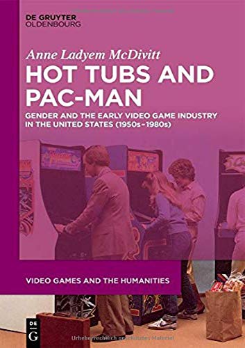 Hot Tubs and Pac-Man: Gender and the Early Video Game Industry in the United States (1950s–1980s) (Video Games and the Humanities, Band 1)