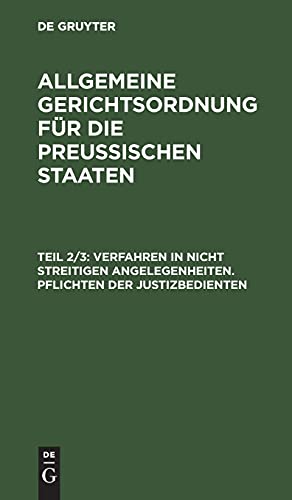 Verfahren in nicht streitigen Angelegenheiten. Pflichten der Justizbedienten: Aus: Allgemeine Gerichtsordnung Für Die Preußischen Staaten: [nebst] ... Gerichtsordnung für die Preussischen Staaten)
