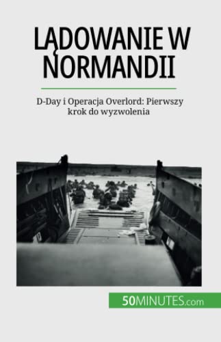 Lądowanie w Normandii: D-Day i Operacja Overlord: Pierwszy krok do wyzwolenia