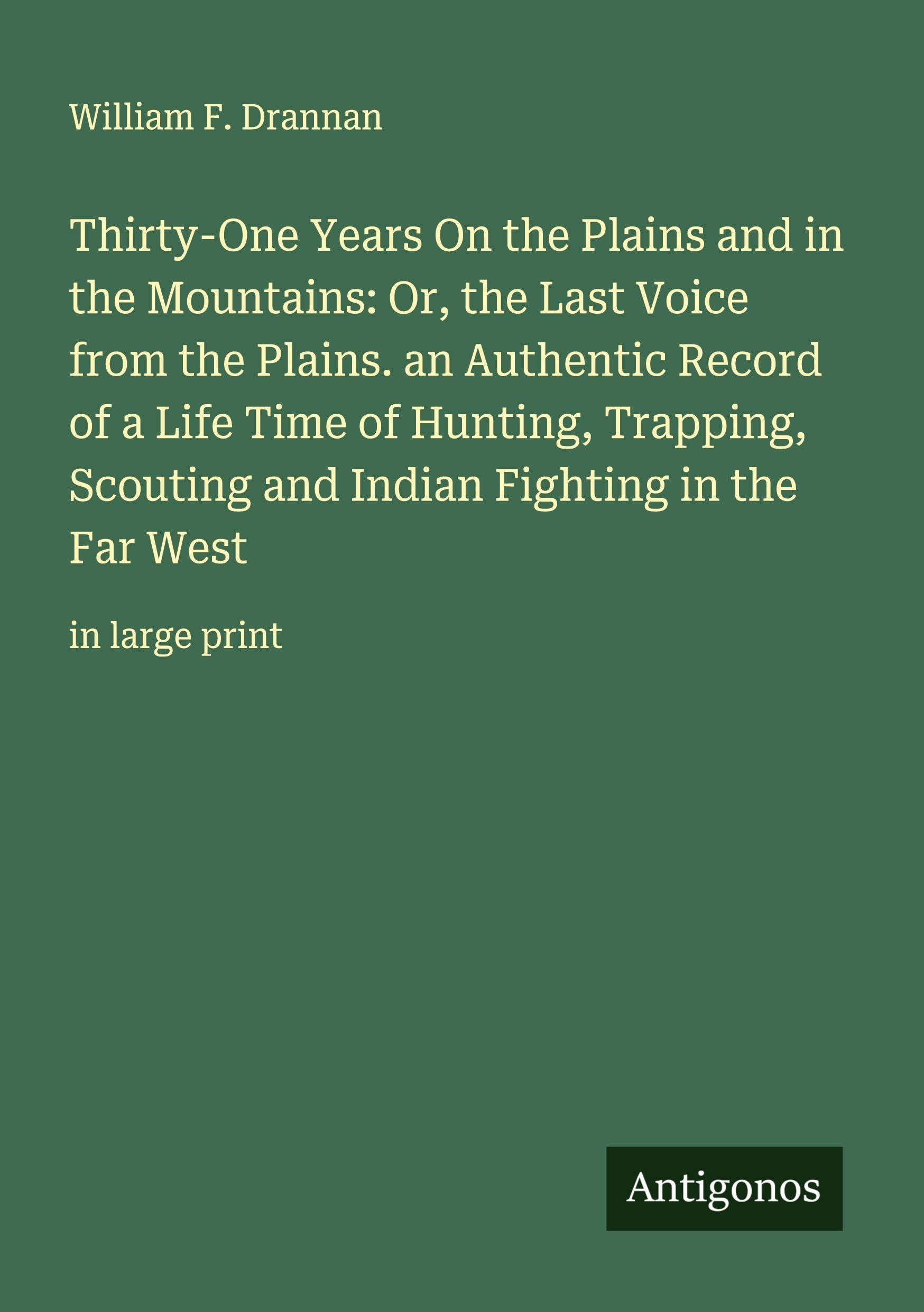 Thirty-One Years On the Plains and in the Mountains: Or, the Last Voice from the Plains. an Authentic Record of a Life Time of Hunting, Trapping, ... Fighting in the Far West: in large print