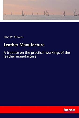 Leather Manufacture: A treatise on the practical workings of the leather manufacture