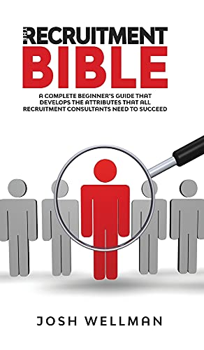 The Recruitment Bible: A Complete Beginner's Guide That Develops The Attributes That All Recruitment Consultants Need To Succeed