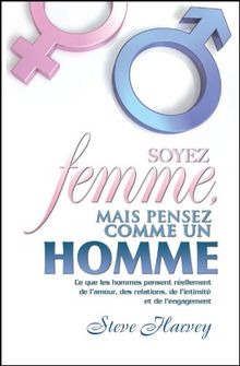 Soyez femme, mais pensez comme un homme : Ce que les hommes pensent réellement de l'amour, des relations, de l'intimité et de l'engagement