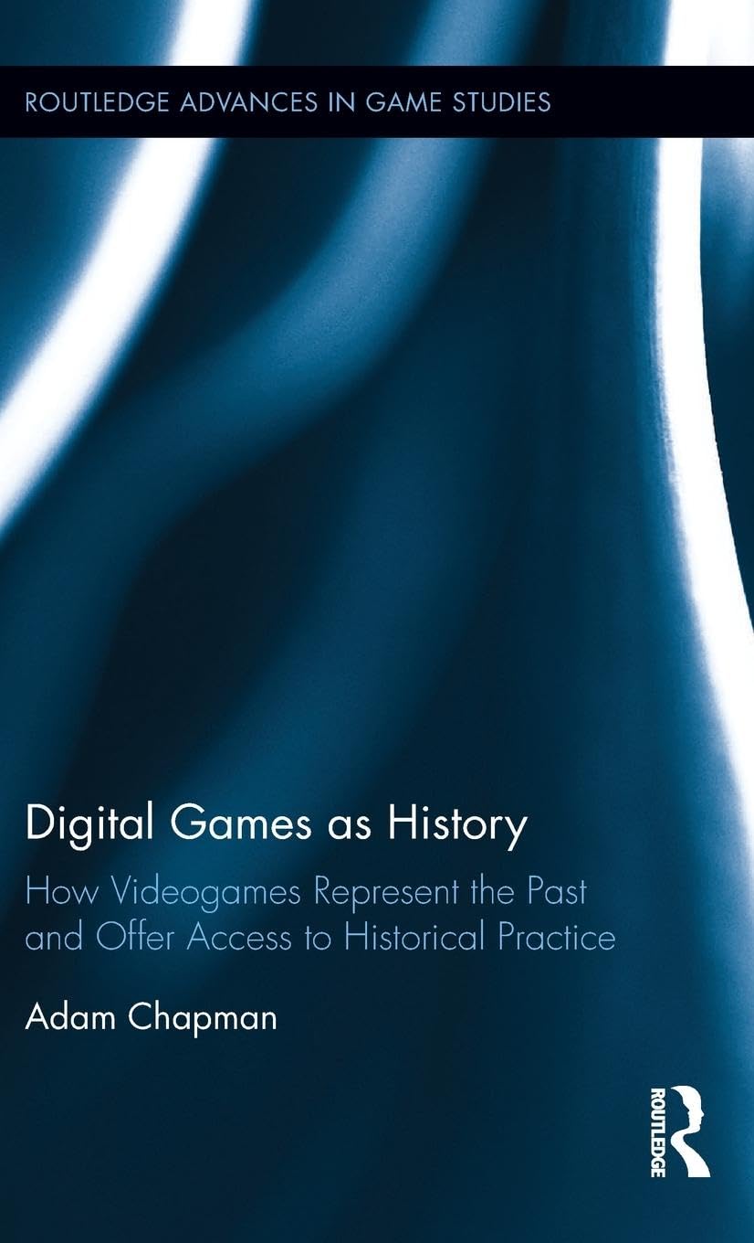 Digital Games as History: How Videogames Represent the Past and Offer Access to Historical Practice (Routledge Advances in Game Studies, 7, Band 7)